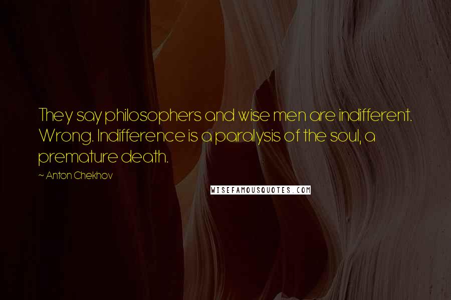 Anton Chekhov Quotes: They say philosophers and wise men are indifferent. Wrong. Indifference is a paralysis of the soul, a premature death.