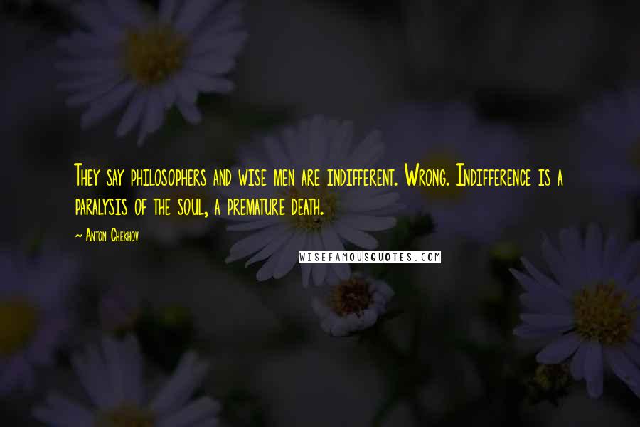 Anton Chekhov Quotes: They say philosophers and wise men are indifferent. Wrong. Indifference is a paralysis of the soul, a premature death.