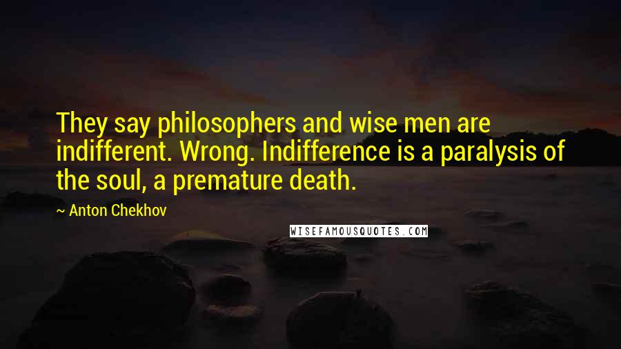 Anton Chekhov Quotes: They say philosophers and wise men are indifferent. Wrong. Indifference is a paralysis of the soul, a premature death.