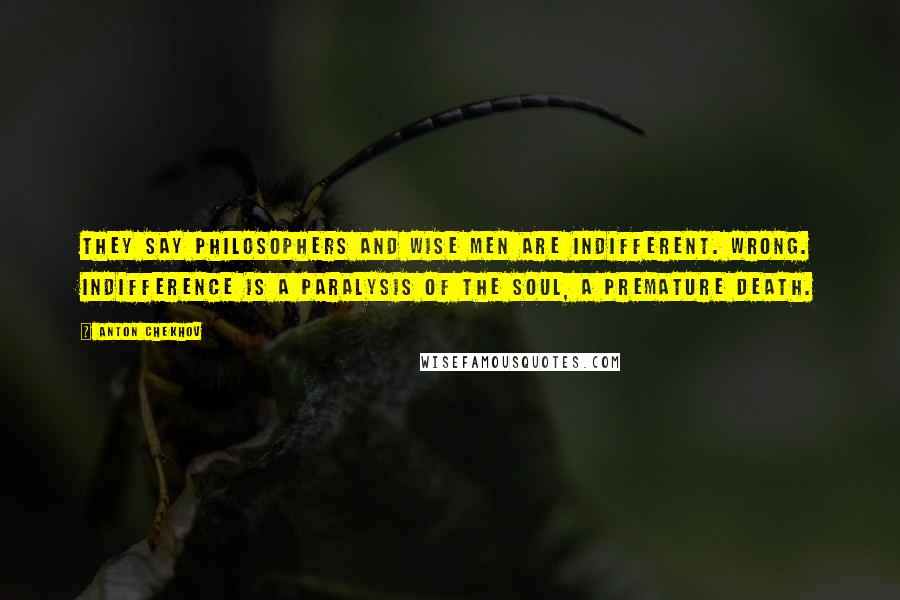 Anton Chekhov Quotes: They say philosophers and wise men are indifferent. Wrong. Indifference is a paralysis of the soul, a premature death.