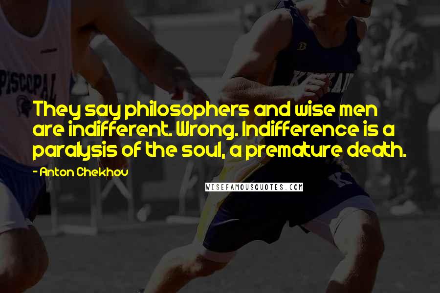 Anton Chekhov Quotes: They say philosophers and wise men are indifferent. Wrong. Indifference is a paralysis of the soul, a premature death.