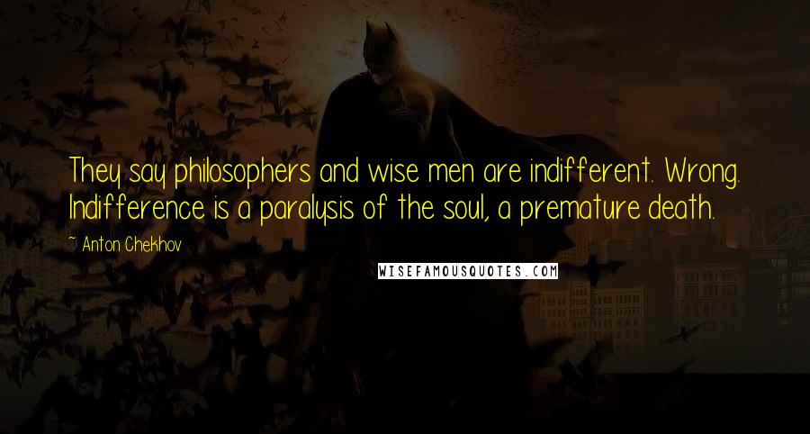 Anton Chekhov Quotes: They say philosophers and wise men are indifferent. Wrong. Indifference is a paralysis of the soul, a premature death.