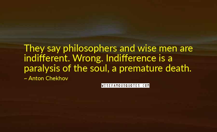 Anton Chekhov Quotes: They say philosophers and wise men are indifferent. Wrong. Indifference is a paralysis of the soul, a premature death.