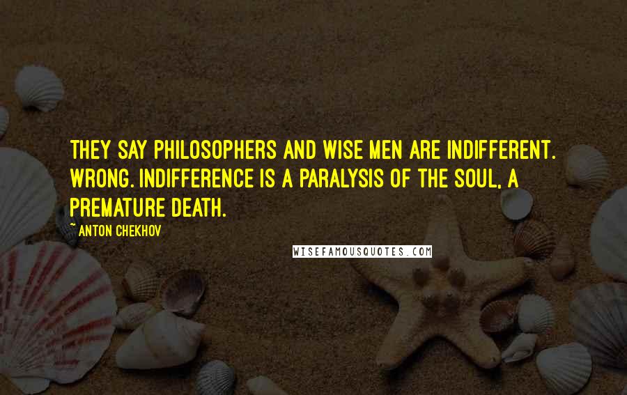 Anton Chekhov Quotes: They say philosophers and wise men are indifferent. Wrong. Indifference is a paralysis of the soul, a premature death.
