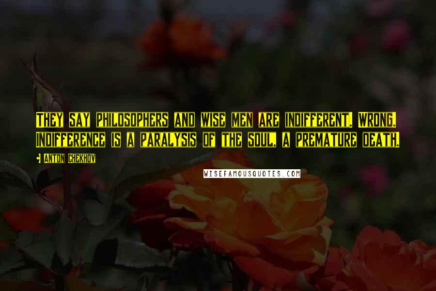 Anton Chekhov Quotes: They say philosophers and wise men are indifferent. Wrong. Indifference is a paralysis of the soul, a premature death.