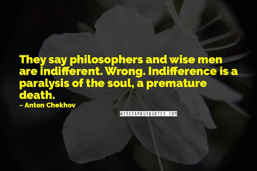 Anton Chekhov Quotes: They say philosophers and wise men are indifferent. Wrong. Indifference is a paralysis of the soul, a premature death.