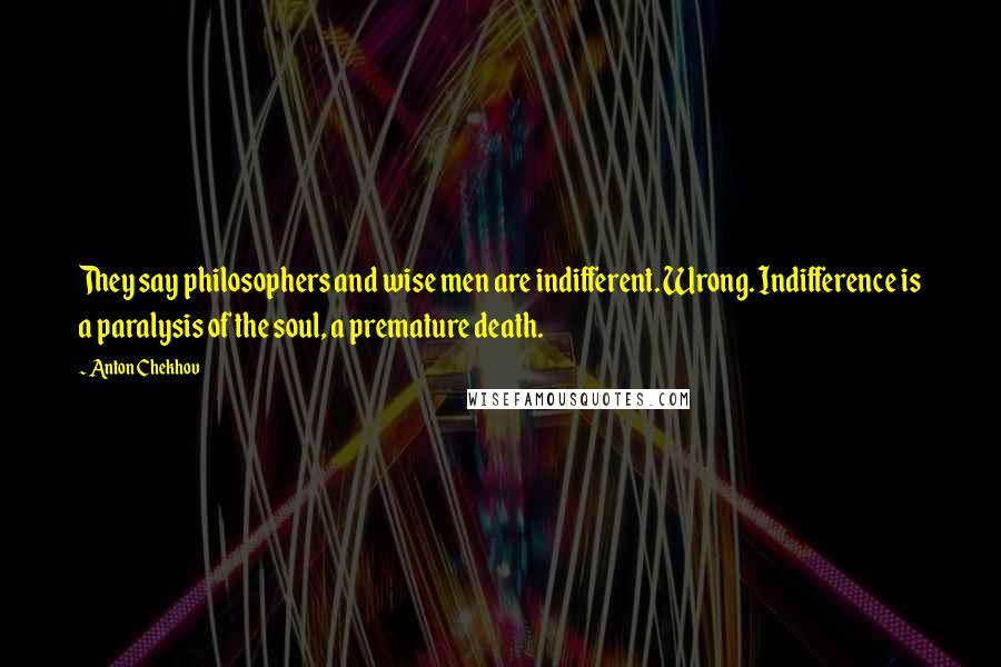 Anton Chekhov Quotes: They say philosophers and wise men are indifferent. Wrong. Indifference is a paralysis of the soul, a premature death.