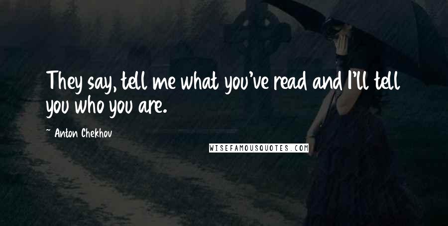 Anton Chekhov Quotes: They say, tell me what you've read and I'll tell you who you are.