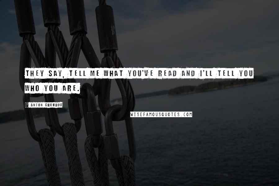 Anton Chekhov Quotes: They say, tell me what you've read and I'll tell you who you are.