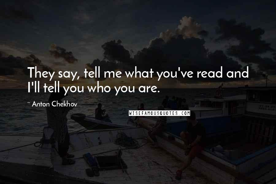 Anton Chekhov Quotes: They say, tell me what you've read and I'll tell you who you are.