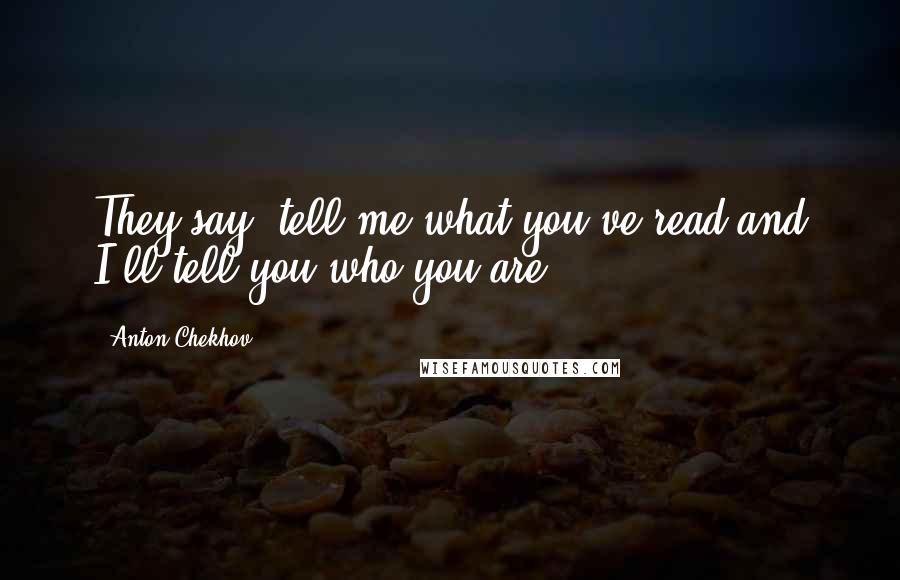 Anton Chekhov Quotes: They say, tell me what you've read and I'll tell you who you are.