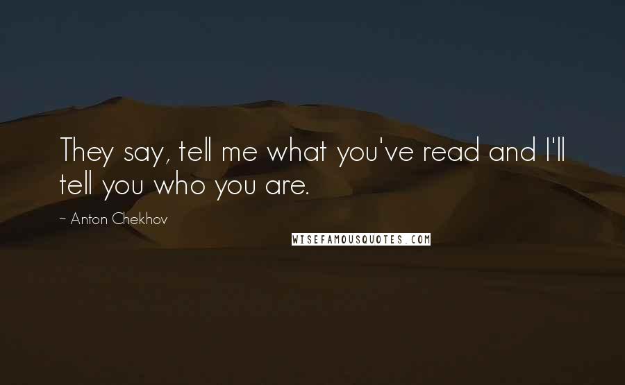 Anton Chekhov Quotes: They say, tell me what you've read and I'll tell you who you are.