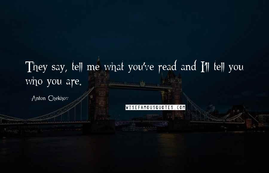 Anton Chekhov Quotes: They say, tell me what you've read and I'll tell you who you are.