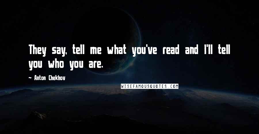 Anton Chekhov Quotes: They say, tell me what you've read and I'll tell you who you are.