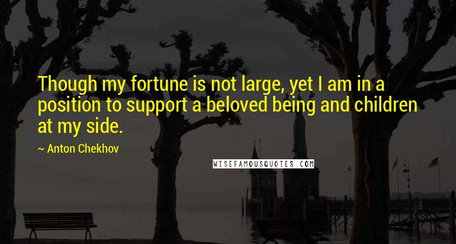 Anton Chekhov Quotes: Though my fortune is not large, yet I am in a position to support a beloved being and children at my side.