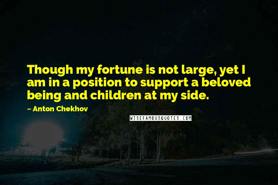 Anton Chekhov Quotes: Though my fortune is not large, yet I am in a position to support a beloved being and children at my side.
