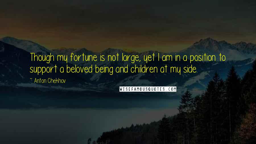 Anton Chekhov Quotes: Though my fortune is not large, yet I am in a position to support a beloved being and children at my side.