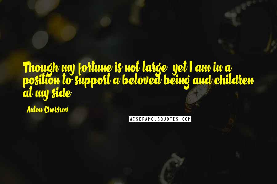 Anton Chekhov Quotes: Though my fortune is not large, yet I am in a position to support a beloved being and children at my side.