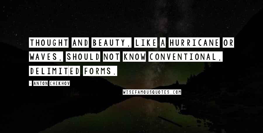 Anton Chekhov Quotes: Thought and beauty, like a hurricane or waves, should not know conventional, delimited forms.