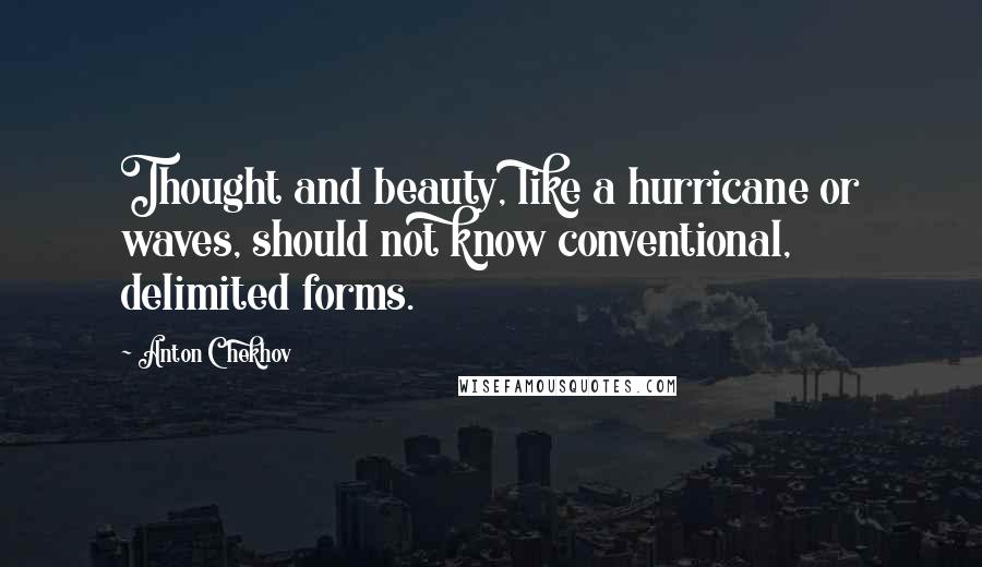 Anton Chekhov Quotes: Thought and beauty, like a hurricane or waves, should not know conventional, delimited forms.