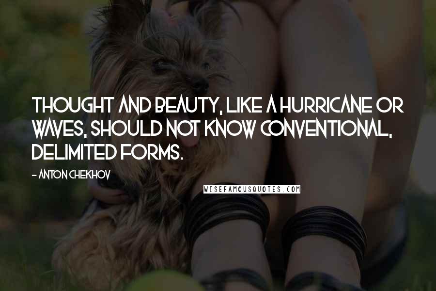 Anton Chekhov Quotes: Thought and beauty, like a hurricane or waves, should not know conventional, delimited forms.