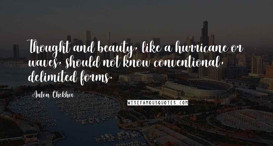 Anton Chekhov Quotes: Thought and beauty, like a hurricane or waves, should not know conventional, delimited forms.
