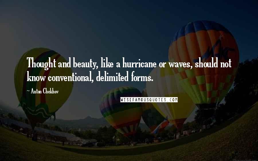 Anton Chekhov Quotes: Thought and beauty, like a hurricane or waves, should not know conventional, delimited forms.