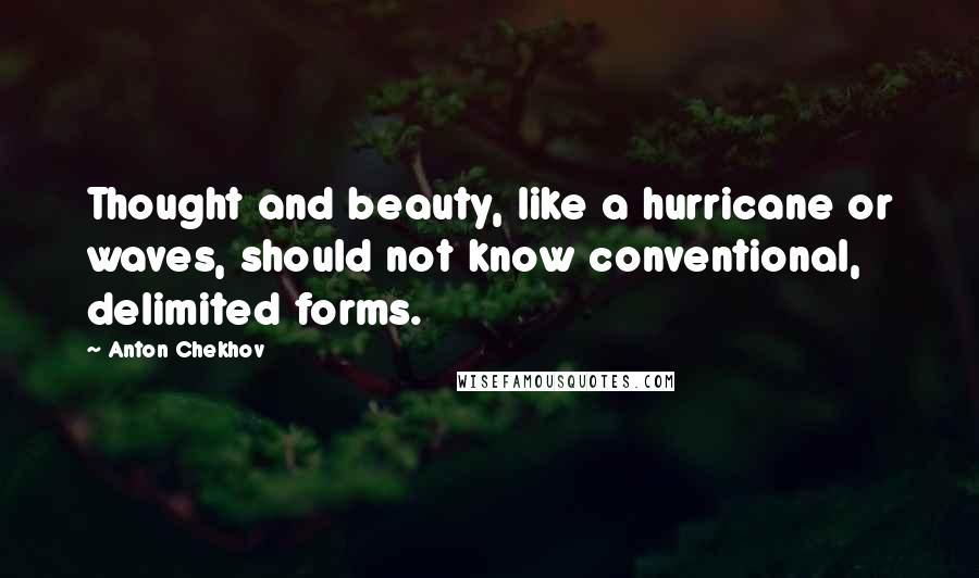 Anton Chekhov Quotes: Thought and beauty, like a hurricane or waves, should not know conventional, delimited forms.