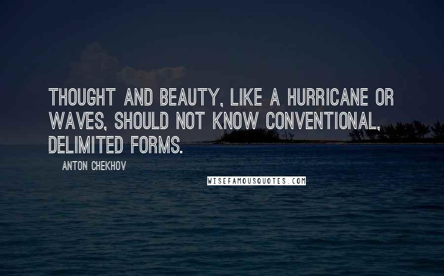Anton Chekhov Quotes: Thought and beauty, like a hurricane or waves, should not know conventional, delimited forms.