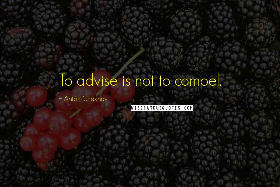 Anton Chekhov Quotes: To advise is not to compel.