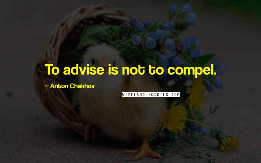 Anton Chekhov Quotes: To advise is not to compel.