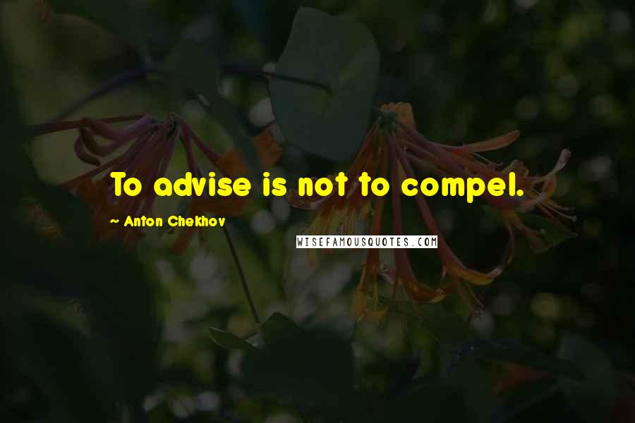 Anton Chekhov Quotes: To advise is not to compel.