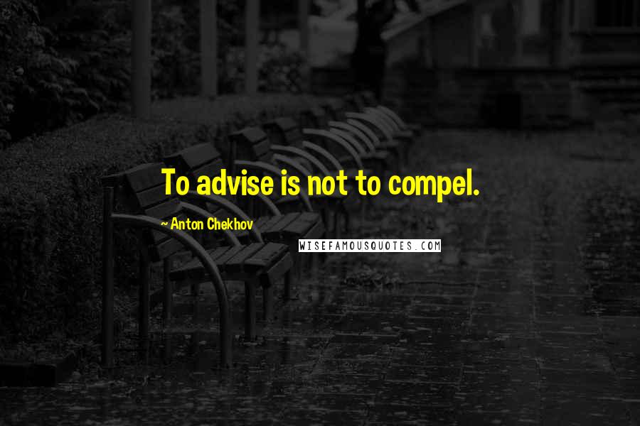 Anton Chekhov Quotes: To advise is not to compel.