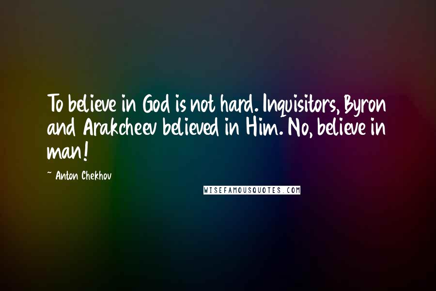 Anton Chekhov Quotes: To believe in God is not hard. Inquisitors, Byron and Arakcheev believed in Him. No, believe in man!