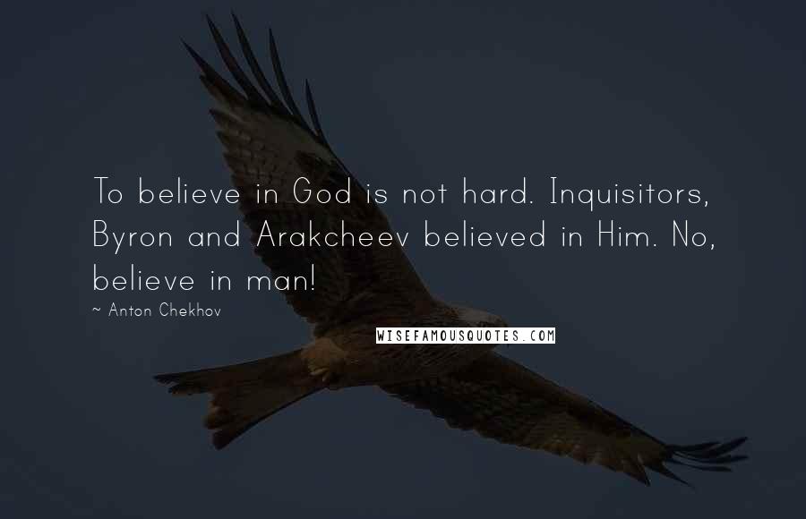 Anton Chekhov Quotes: To believe in God is not hard. Inquisitors, Byron and Arakcheev believed in Him. No, believe in man!