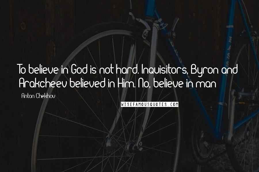 Anton Chekhov Quotes: To believe in God is not hard. Inquisitors, Byron and Arakcheev believed in Him. No, believe in man!