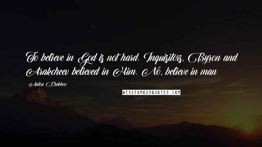 Anton Chekhov Quotes: To believe in God is not hard. Inquisitors, Byron and Arakcheev believed in Him. No, believe in man!