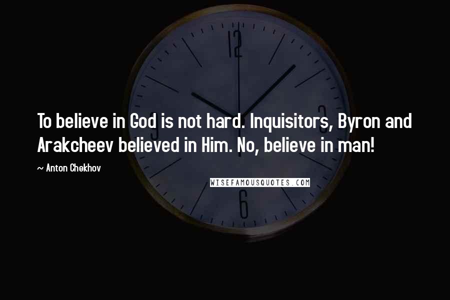 Anton Chekhov Quotes: To believe in God is not hard. Inquisitors, Byron and Arakcheev believed in Him. No, believe in man!