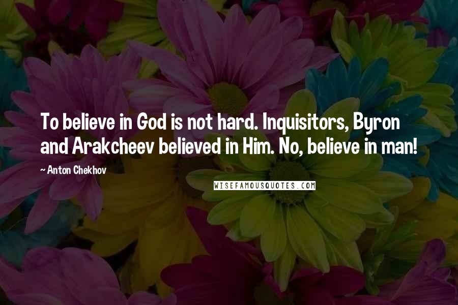 Anton Chekhov Quotes: To believe in God is not hard. Inquisitors, Byron and Arakcheev believed in Him. No, believe in man!