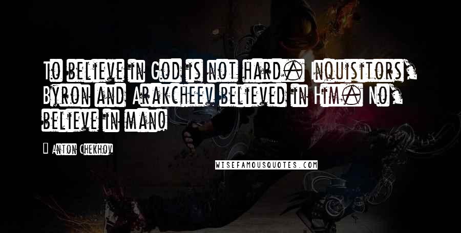 Anton Chekhov Quotes: To believe in God is not hard. Inquisitors, Byron and Arakcheev believed in Him. No, believe in man!