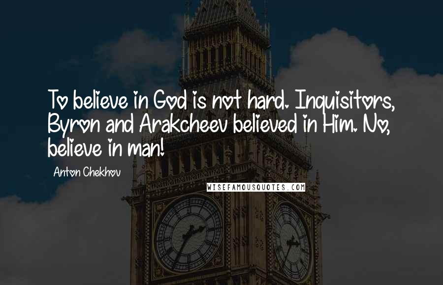 Anton Chekhov Quotes: To believe in God is not hard. Inquisitors, Byron and Arakcheev believed in Him. No, believe in man!