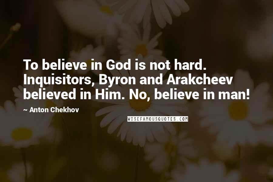 Anton Chekhov Quotes: To believe in God is not hard. Inquisitors, Byron and Arakcheev believed in Him. No, believe in man!