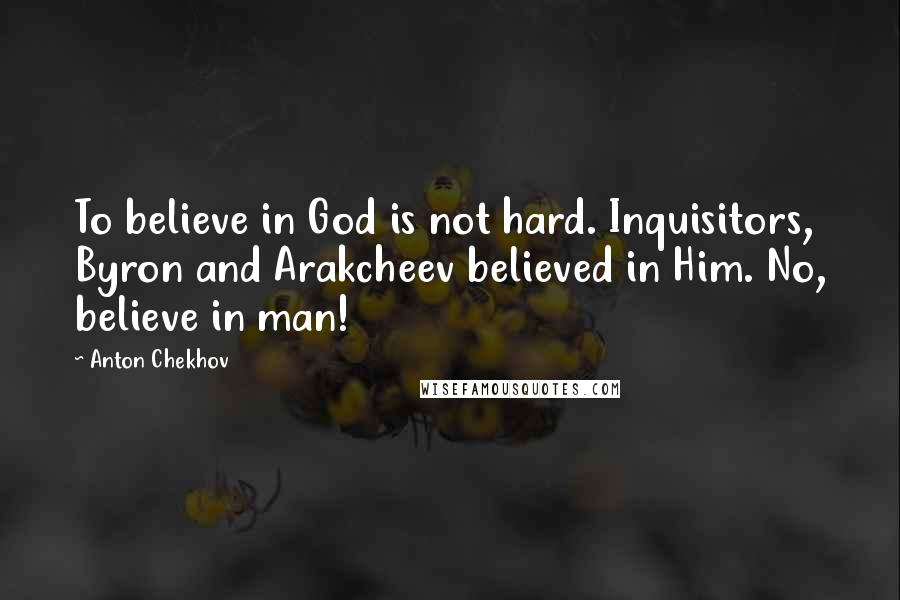 Anton Chekhov Quotes: To believe in God is not hard. Inquisitors, Byron and Arakcheev believed in Him. No, believe in man!