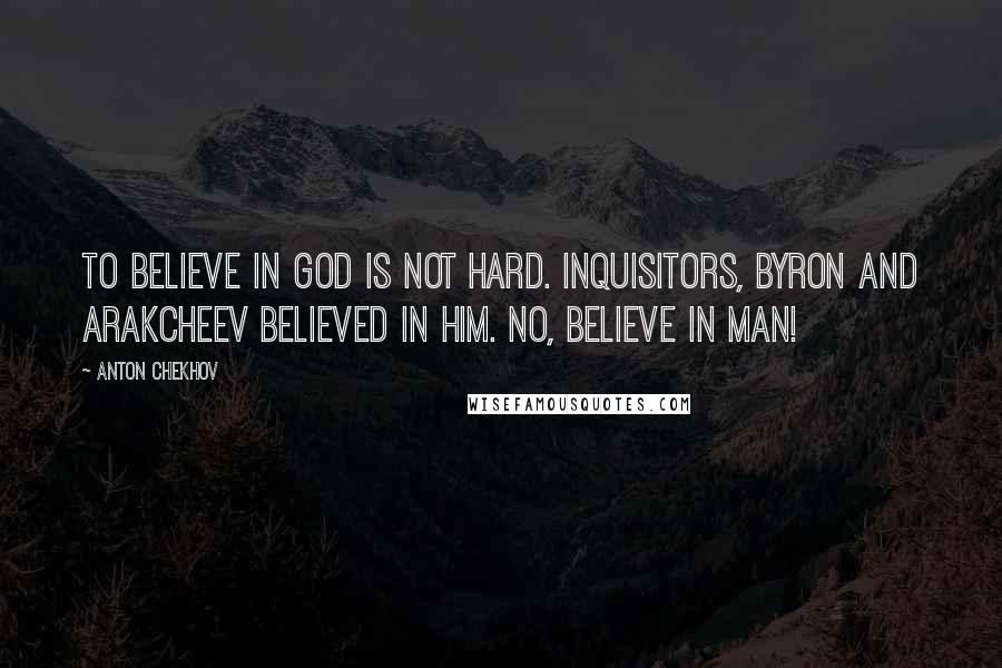 Anton Chekhov Quotes: To believe in God is not hard. Inquisitors, Byron and Arakcheev believed in Him. No, believe in man!