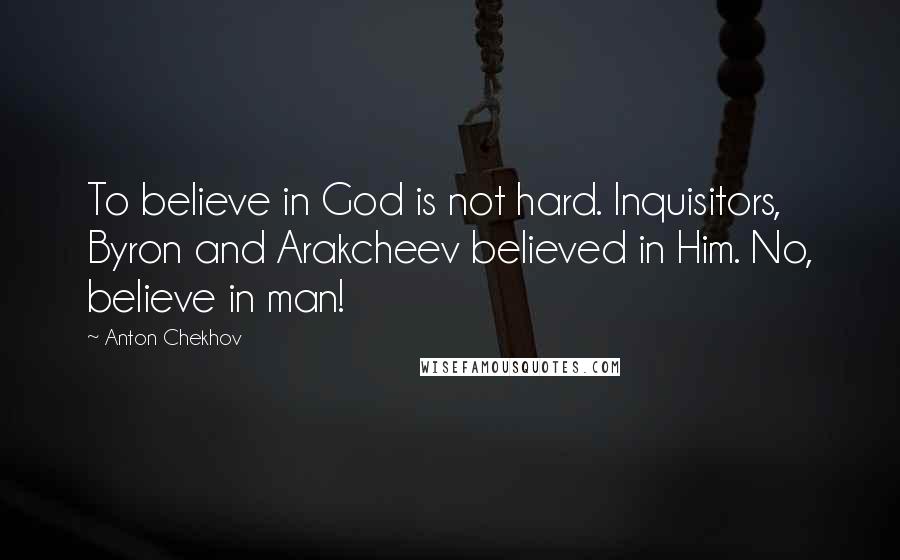 Anton Chekhov Quotes: To believe in God is not hard. Inquisitors, Byron and Arakcheev believed in Him. No, believe in man!