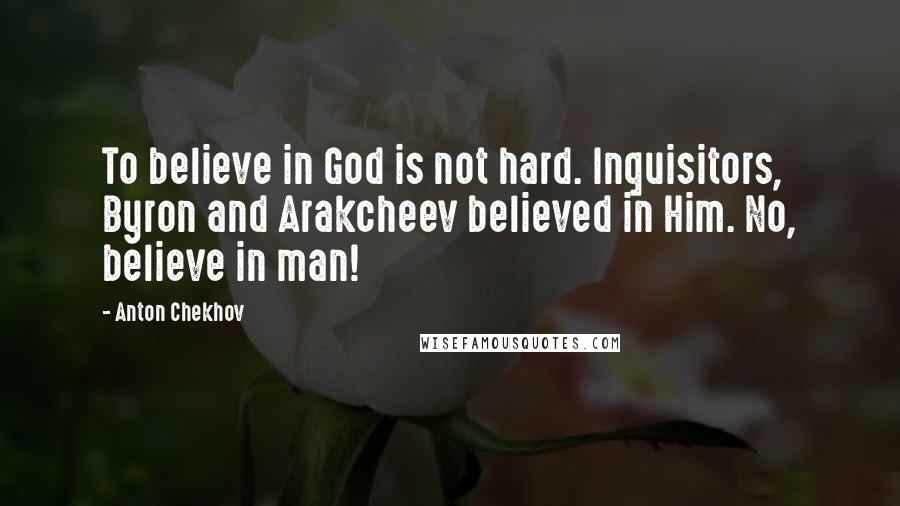 Anton Chekhov Quotes: To believe in God is not hard. Inquisitors, Byron and Arakcheev believed in Him. No, believe in man!