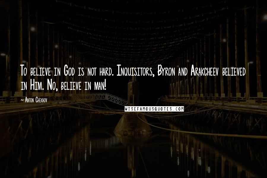 Anton Chekhov Quotes: To believe in God is not hard. Inquisitors, Byron and Arakcheev believed in Him. No, believe in man!