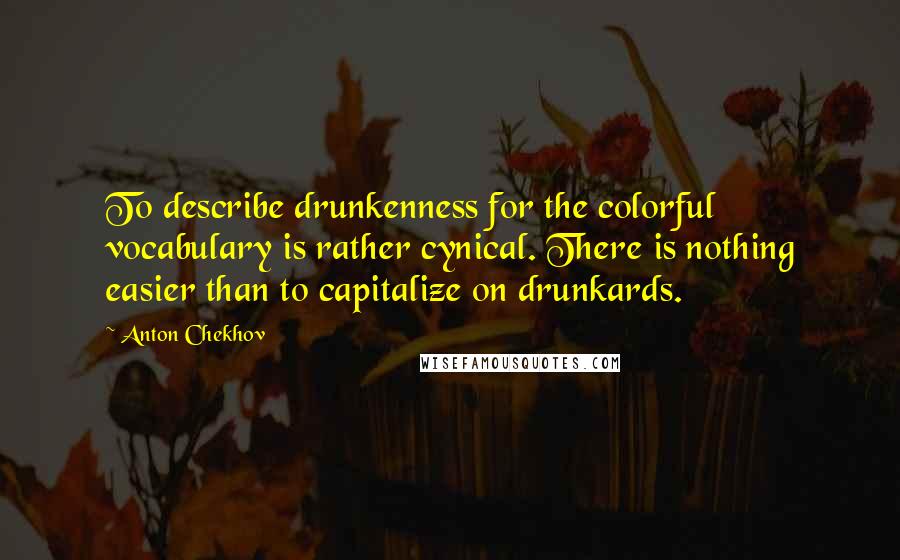 Anton Chekhov Quotes: To describe drunkenness for the colorful vocabulary is rather cynical. There is nothing easier than to capitalize on drunkards.