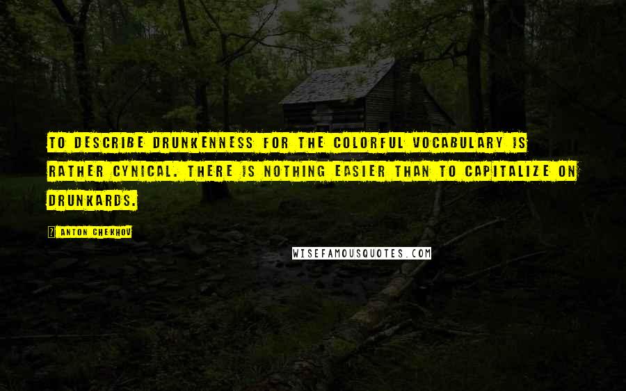 Anton Chekhov Quotes: To describe drunkenness for the colorful vocabulary is rather cynical. There is nothing easier than to capitalize on drunkards.