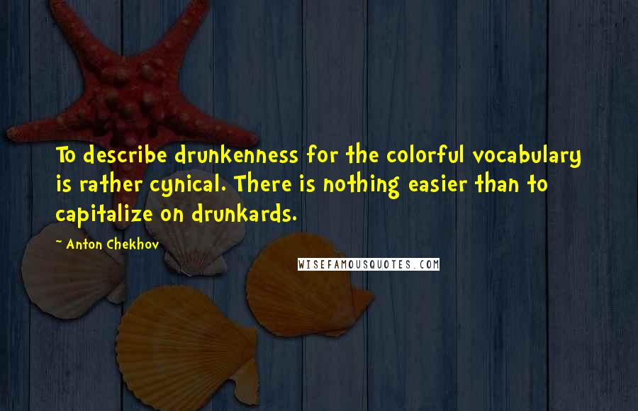 Anton Chekhov Quotes: To describe drunkenness for the colorful vocabulary is rather cynical. There is nothing easier than to capitalize on drunkards.